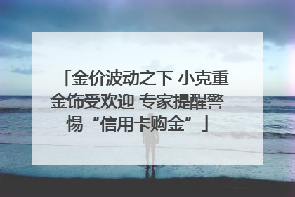 金价波动之下 小克重金饰受欢迎 专家提醒警惕“信用卡购金”