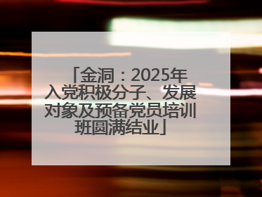 金洞：2025年入党积极分子、发展对象及预备党员培训班圆满结业
