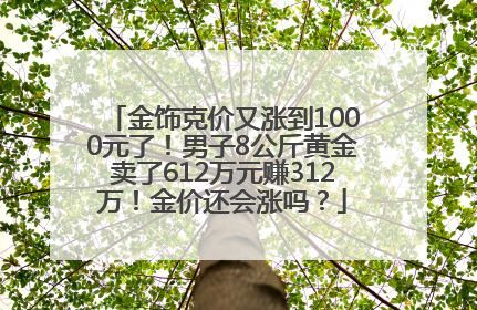 金饰克价又涨到1000元了！男子8公斤黄金卖了612万元赚312万！金价还会涨吗？