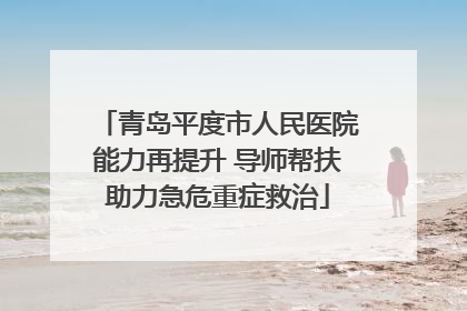 青岛平度市人民医院能力再提升 导师帮扶助力急危重症救治