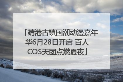 靖港古镇国潮动漫嘉年华6月28日开启 百人COS天团点燃夏夜