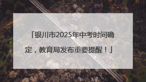 银川市2025年中考时间确定，教育局发布重要提醒！