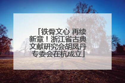 铁骨文心 再续新章！浙江省古典文献研究会胡凤丹专委会在杭成立