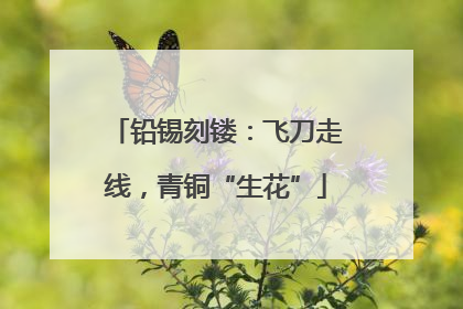 铅锡刻镂：飞刀走线，青铜“生花”