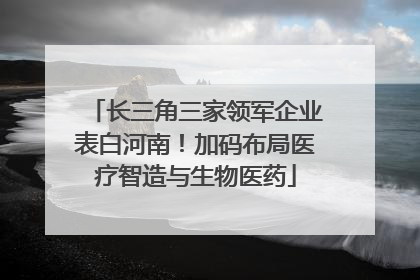 长三角三家领军企业表白河南！加码布局医疗智造与生物医药