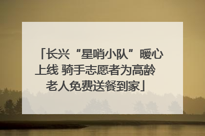 长兴“星哨小队”暖心上线 骑手志愿者为高龄老人免费送餐到家