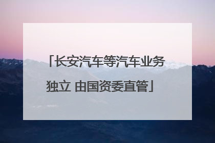 长安汽车等汽车业务独立 由国资委直管