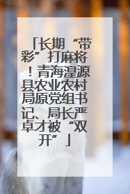 长期“带彩”打麻将！青海湟源县农业农村局原党组书记、局长严卓才被“双开”