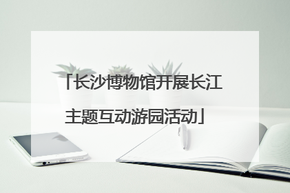 长沙博物馆开展长江主题互动游园活动