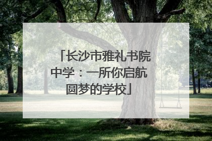 长沙市雅礼书院中学：一所你启航圆梦的学校