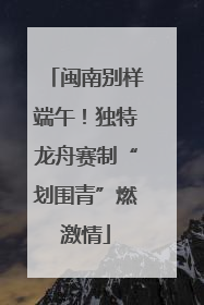 闽南别样端午！独特龙舟赛制“划围青”燃激情