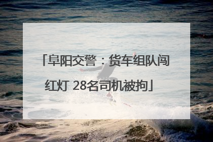 阜阳交警：货车组队闯红灯 28名司机被拘