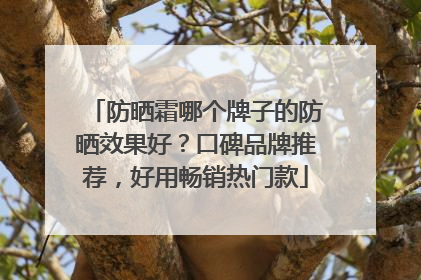 防晒霜哪个牌子的防晒效果好？口碑品牌推荐，好用畅销热门款