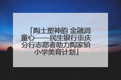 陶土塑神韵 金融润童心——民生银行重庆分行志愿者助力陶家镇小学美育计划