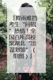 降雨难挡考生“问招”热情！全国百所高校聚湖北“出谋划策”（组图）