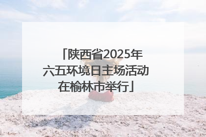 陕西省2025年六五环境日主场活动在榆林市举行