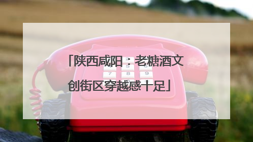 陕西咸阳：老糖酒文创街区穿越感十足
