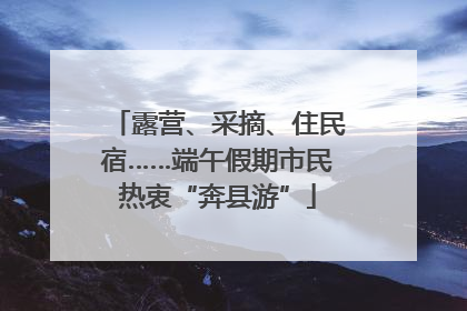 露营、采摘、住民宿……端午假期市民热衷“奔县游”