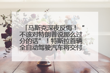 马斯克深夜反悔！“不该对特朗普说那么过分的话”！特斯拉首辆全自动驾驶汽车将交付，马斯克：将从生产线直接开向车主家中！公司股价大涨