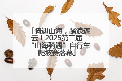 骑遇山海，踏浪逐云！2025第二届“山海骑遇”自行车爬坡赛落幕