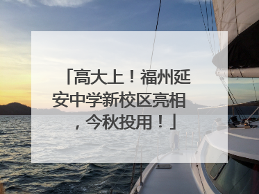高大上！福州延安中学新校区亮相，今秋投用！