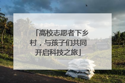 高校志愿者下乡村，与孩子们共同开启科技之旅