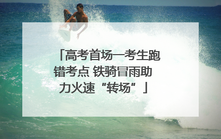 高考首场一考生跑错考点 铁骑冒雨助力火速“转场”