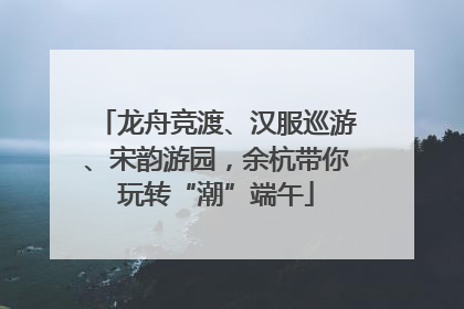 龙舟竞渡、汉服巡游、宋韵游园，余杭带你玩转“潮”端午