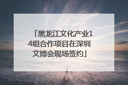 黑龙江文化产业14组合作项目在深圳文博会现场签约