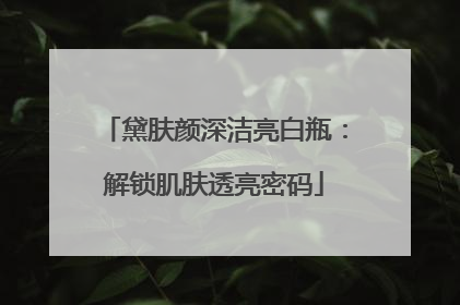 黛肤颜深洁亮白瓶：解锁肌肤透亮密码