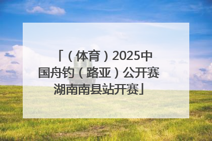 （体育）2025中国舟钓（路亚）公开赛湖南南县站开赛