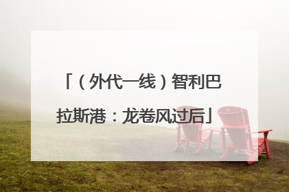 （外代一线）智利巴拉斯港：龙卷风过后