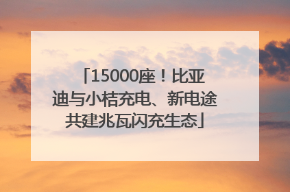 15000座！比亚迪与小桔充电、新电途共建兆瓦闪充生态