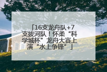 16支龙舟队+7支拔河队！怀柔“科学城杯”龙舟大赛上演“水上争锋”