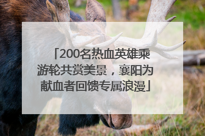 200名热血英雄乘游轮共赏美景，襄阳为献血者回馈专属浪漫