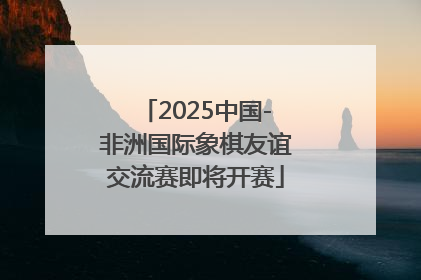 2025中国-非洲国际象棋友谊交流赛即将开赛