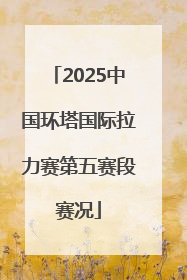 2025中国环塔国际拉力赛第五赛段赛况