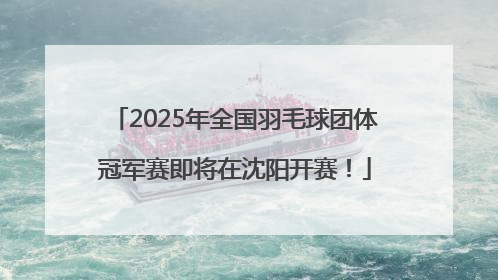 2025年全国羽毛球团体冠军赛即将在沈阳开赛!