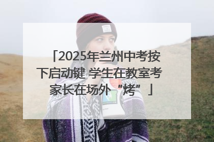 2025年兰州中考按下启动键 学生在教室考 家长在场外“烤”