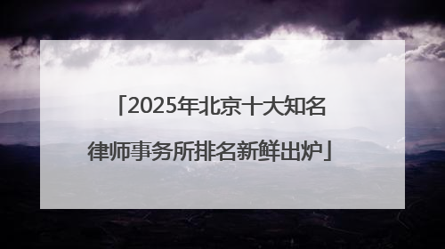 2025年北京十大知名律师事务所排名新鲜出炉