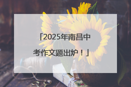 2025年南昌中考作文题出炉！