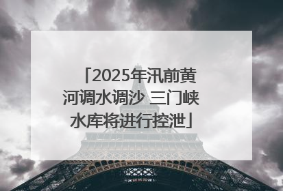 2025年汛前黄河调水调沙 三门峡水库将进行控泄