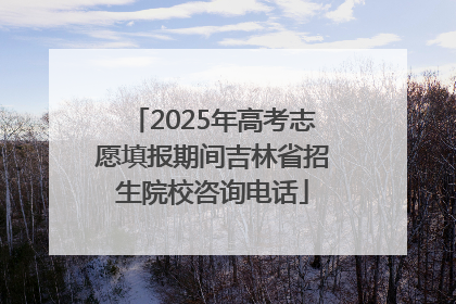 2025年高考志愿填报期间吉林省招生院校咨询电话