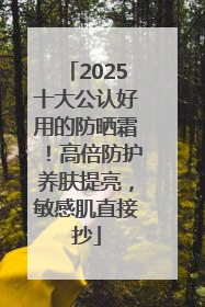2025十大公认好用的防晒霜！高倍防护养肤提亮，敏感肌直接抄