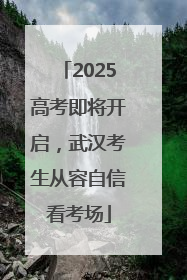 2025高考即将开启，武汉考生从容自信看考场