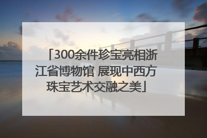 300余件珍宝亮相浙江省博物馆 展现中西方珠宝艺术交融之美
