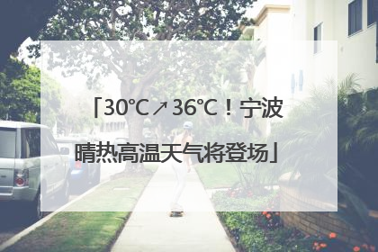 30℃↗36℃！宁波晴热高温天气将登场