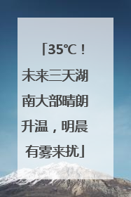 35℃！未来三天湖南大部晴朗升温，明晨有雾来扰