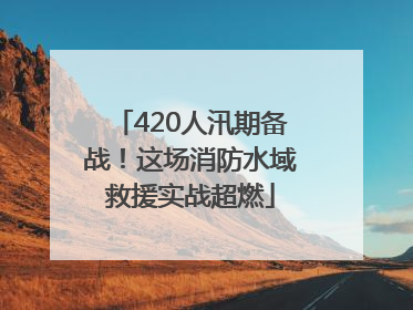 420人汛期备战！这场消防水域救援实战超燃