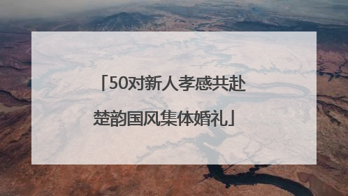 50对新人孝感共赴楚韵国风集体婚礼